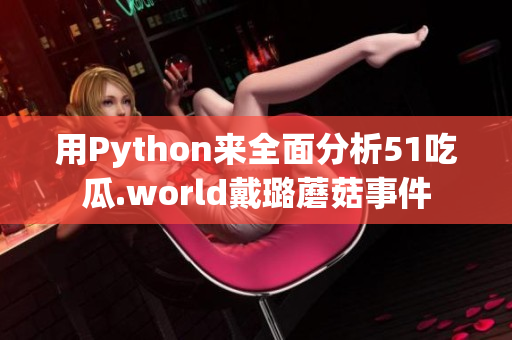 用Python来全面分析51吃瓜.world戴璐蘑菇事件