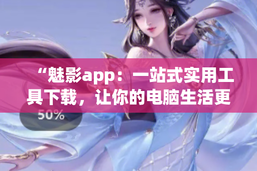 “魅影app：一站式实用工具下载，让你的电脑生活更精彩！”