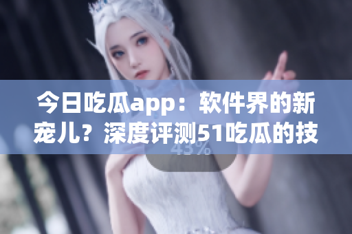 今日吃瓜app：软件界的新宠儿？深度评测51吃瓜的技术和用户体验