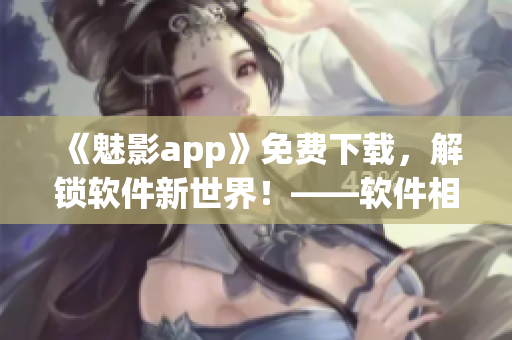 《魅影app》免费下载，解锁软件新世界！——软件相关专家为你解释！