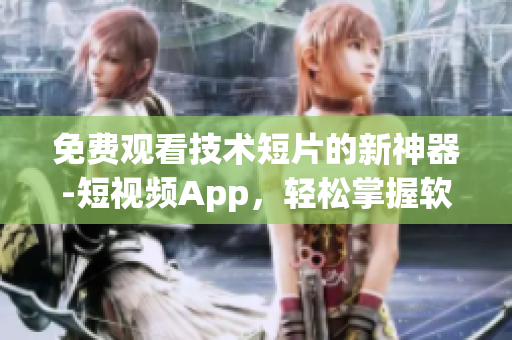 免费观看技术短片的新神器-短视频App，轻松掌握软件开发趋势！