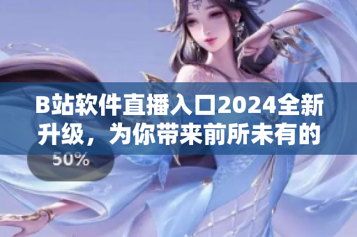 B站软件直播入口2024全新升级，为你带来前所未有的视听盛宴