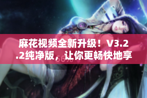 麻花视频全新升级！V3.2.2纯净版，让你更畅快地享受视频软件！