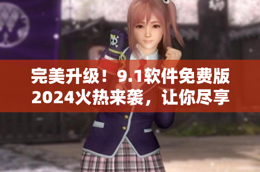 完美升级！9.1软件免费版2024火热来袭，让你尽享无限畅快体验！