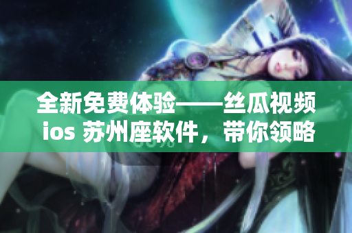 全新免费体验——丝瓜视频 ios 苏州座软件，带你领略极致观影！