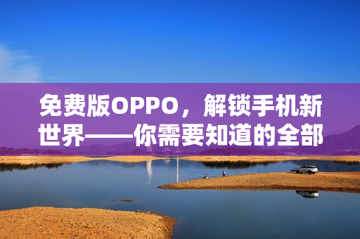 免费版OPPO，解锁手机新世界——你需要知道的全部软件细节