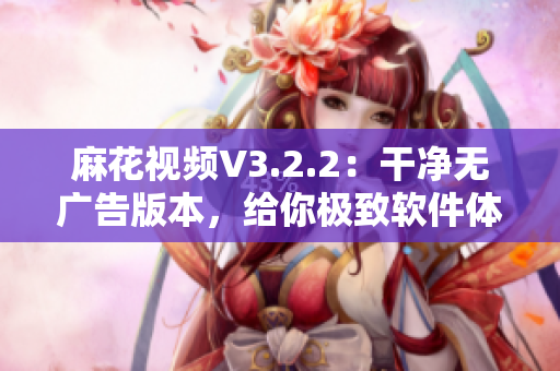 麻花视频V3.2.2：干净无广告版本，给你极致软件体验