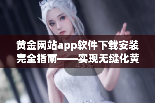 黄金网站app软件下载安装完全指南——实现无缝化黄金品牌投资体验