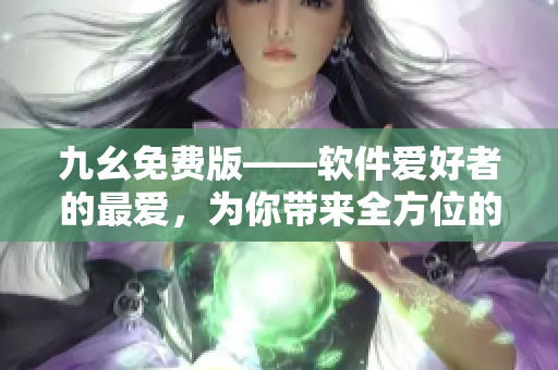 九幺免费版——软件爱好者的最爱，为你带来全方位的软件推荐与资讯