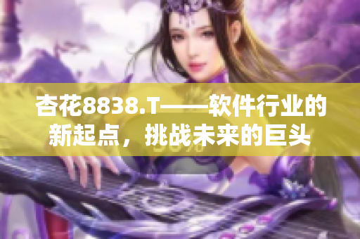 杏花8838.T——软件行业的新起点，挑战未来的巨头