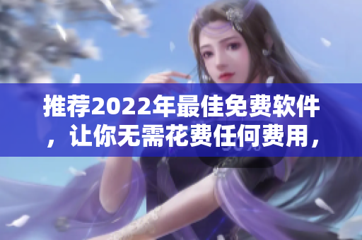 推荐2022年最佳免费软件，让你无需花费任何费用，轻松解决各种需求