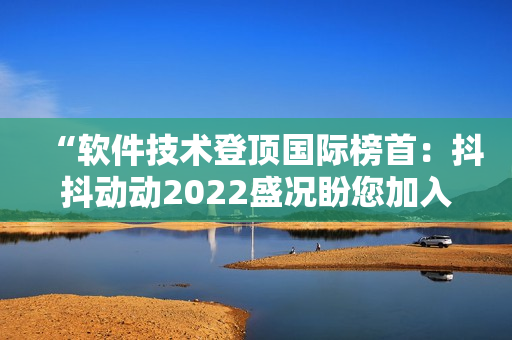 “软件技术登顶国际榜首：抖抖动动2022盛况盼您加入！”