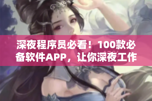 深夜程序员必看！100款必备软件APP，让你深夜工作事半功倍！