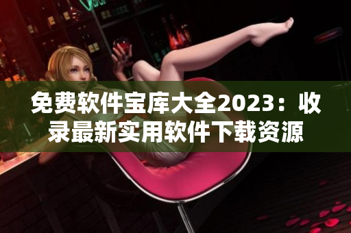 免费软件宝库大全2023：收录最新实用软件下载资源