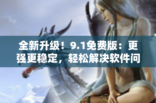 全新升级！9.1免费版：更强更稳定，轻松解决软件问题！