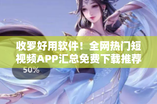 收罗好用软件！全网热门短视频APP汇总免费下载推荐