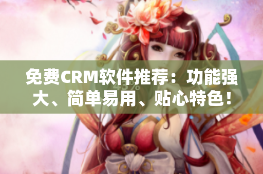 免费CRM软件推荐：功能强大、简单易用、贴心特色！