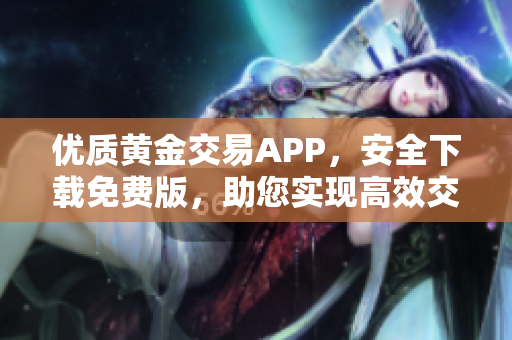 优质黄金交易APP，安全下载免费版，助您实现高效交易！