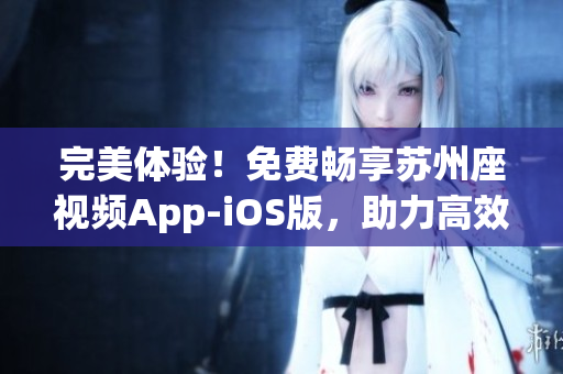 完美体验！免费畅享苏州座视频App-iOS版，助力高效软件分享