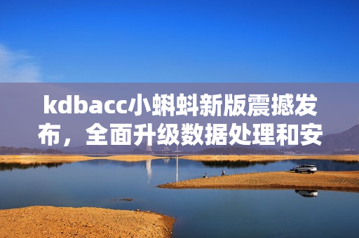 kdbacc小蝌蚪新版震撼发布，全面升级数据处理和安全防护功能