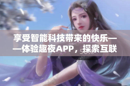 享受智能科技带来的快乐——体验趣夜APP，探索互联网+生活新玩法