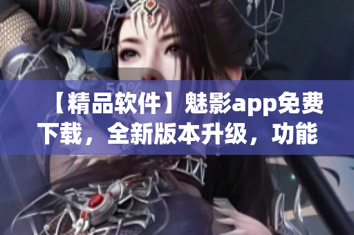 【精品软件】魅影app免费下载，全新版本升级，功能更加强大