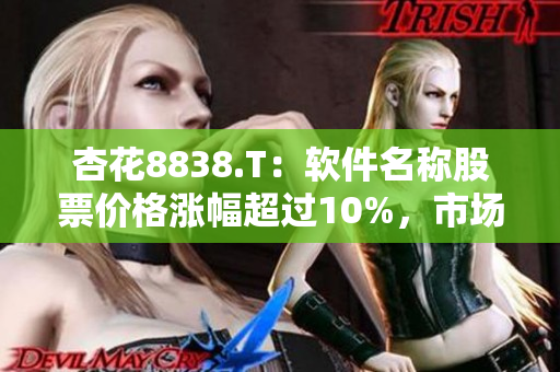 杏花8838.T：软件名称股票价格涨幅超过10%，市场表现优异