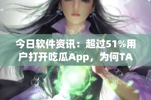 今日软件资讯：超过51%用户打开吃瓜App，为何TA如此受欢迎？