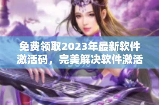 免费领取2023年最新软件激活码，完美解决软件激活难题！