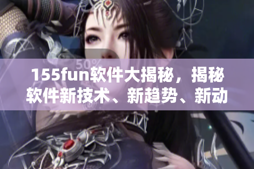 155fun软件大揭秘，揭秘软件新技术、新趋势、新动态！