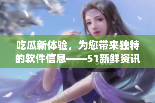 吃瓜新体验，为您带来独特的软件信息——51新鲜资讯App