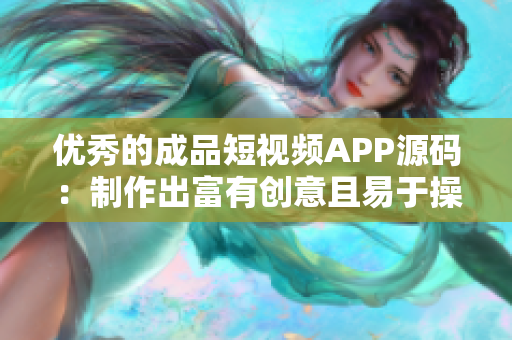 优秀的成品短视频APP源码：制作出富有创意且易于操作的视频应用程序