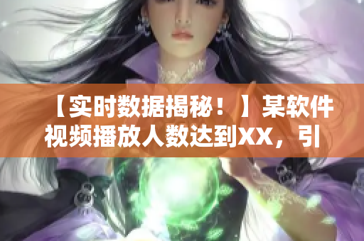 【实时数据揭秘！】某软件视频播放人数达到XX，引发行业热议！