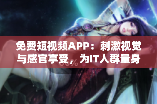免费短视频APP：刺激视觉与感官享受，为IT人群量身打造