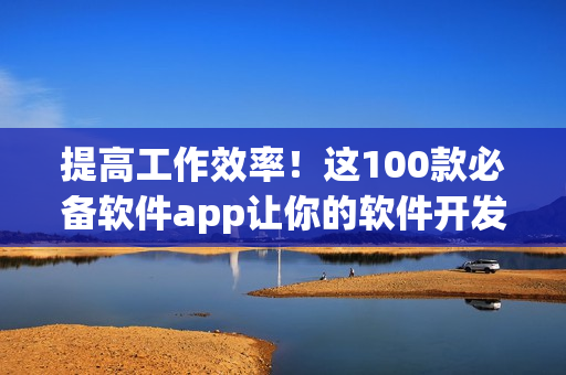 提高工作效率！这100款必备软件app让你的软件开发更轻松