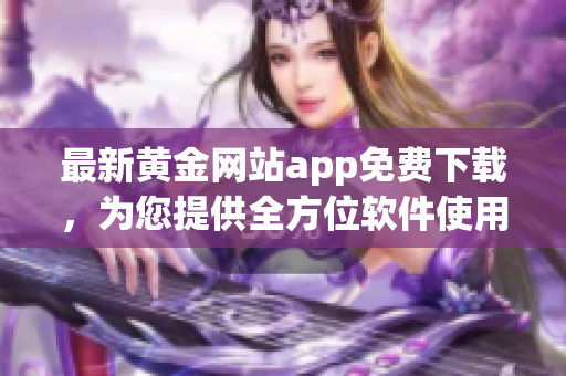 最新黄金网站app免费下载，为您提供全方位软件使用指南！