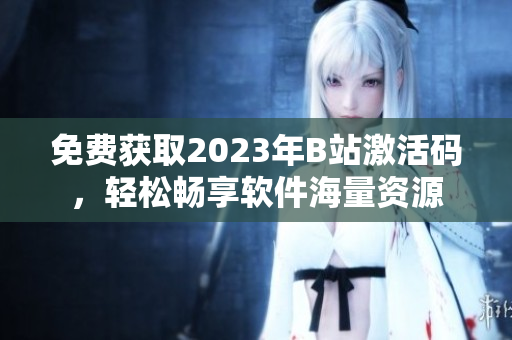 免费获取2023年B站激活码，轻松畅享软件海量资源