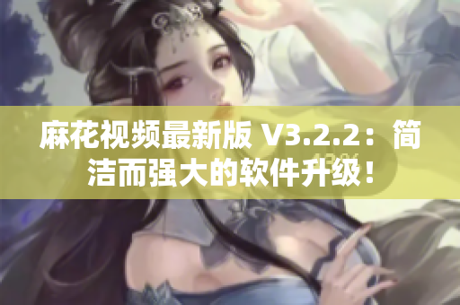 麻花视频最新版 V3.2.2：简洁而强大的软件升级！