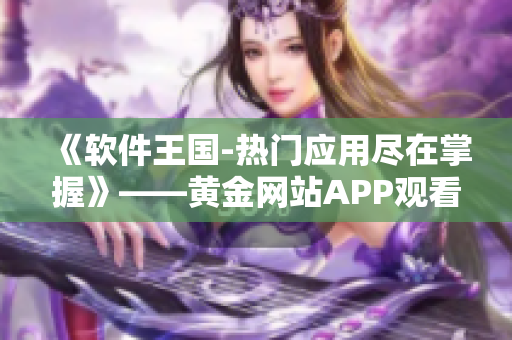 《软件王国-热门应用尽在掌握》——黄金网站APP观看大全