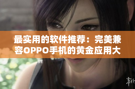 最实用的软件推荐：完美兼容OPPO手机的黄金应用大全