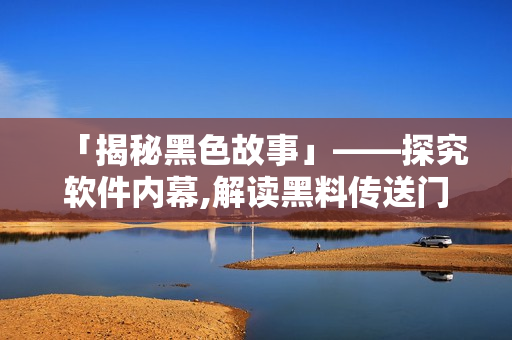 「揭秘黑色故事」——探究软件内幕,解读黑料传送门