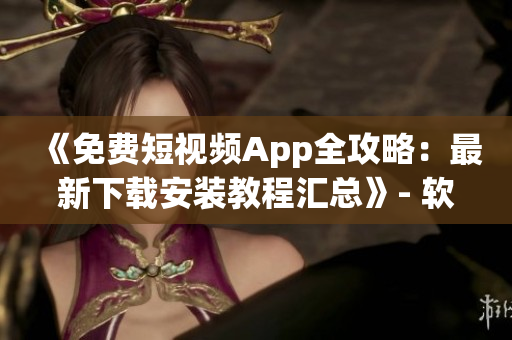 《免费短视频App全攻略：最新下载安装教程汇总》- 软件小编必看！