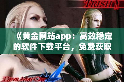 《黄金网站app：高效稳定的软件下载平台，免费获取最新版软件》