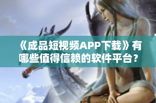 《成品短视频APP下载》有哪些值得信赖的软件平台？