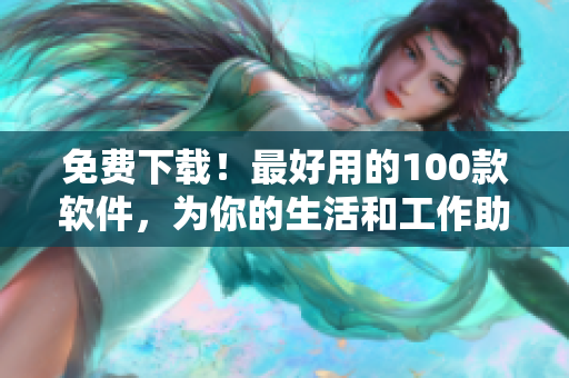 免费下载！最好用的100款软件，为你的生活和工作助力