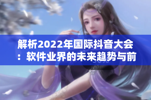 解析2022年国际抖音大会：软件业界的未来趋势与前沿技术