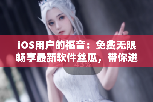 iOS用户的福音：免费无限畅享最新软件丝瓜，带你进入科技时代！