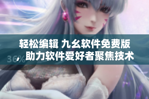 轻松编辑 九幺软件免费版，助力软件爱好者聚焦技术探讨