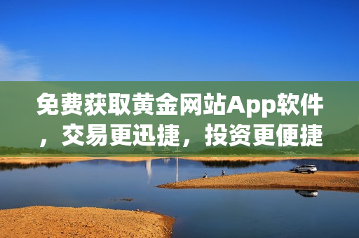 免费获取黄金网站App软件，交易更迅捷，投资更便捷