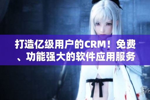 打造亿级用户的CRM！免费、功能强大的软件应用服务